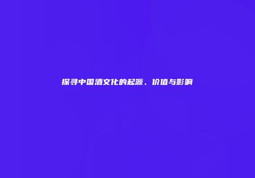 探寻中国酒文化的起源、价值与影响