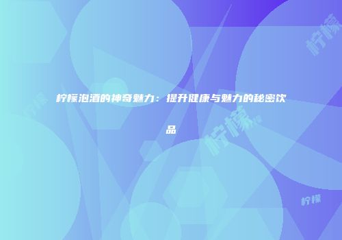 柠檬泡酒的神奇魅力：提升健康与魅力的秘密饮品