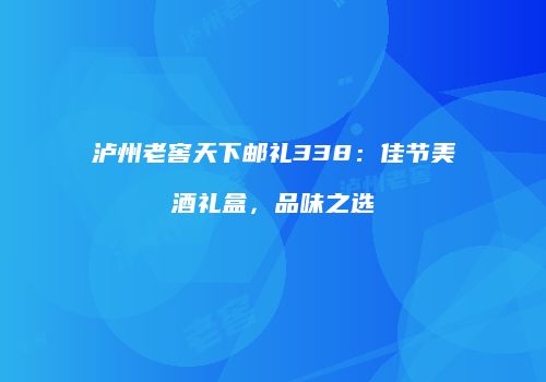 泸州老窖天下邮礼338：佳节美酒礼盒，品味之选