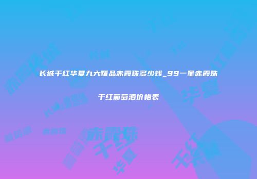长城干红华夏九六精品赤霞珠多少钱_99一星赤霞珠干红葡萄酒价格表