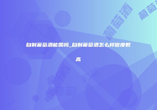 自制葡萄酒能喝吗_自制葡萄酒怎么样做度数高