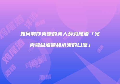 如何制作美味的美人醉鸡尾酒「完美融合酒精和水果的口感」