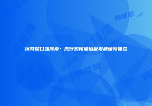 伏特加口味探索：流行鸡尾酒搭配与味蕾新体验