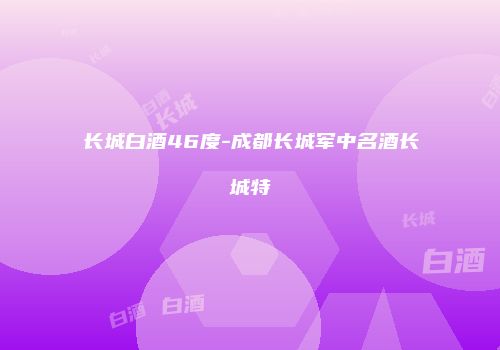 长城白酒46度-成都长城军中名酒长城特