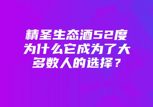 精圣生态酒52度为什么它成为了大多数人的选择？