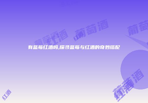 有蓝莓红酒吗,探寻蓝莓与红酒的奇妙搭配
