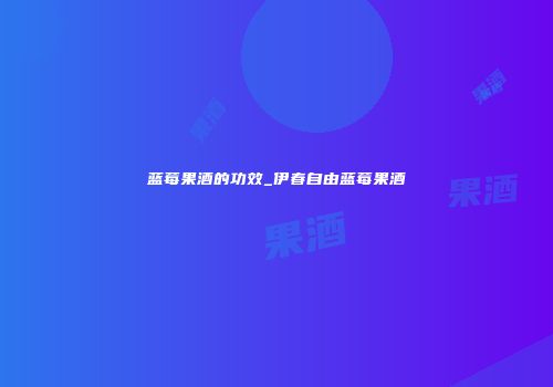 蓝莓果酒的功效_伊春自由蓝莓果酒