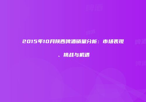 2015年10月陕西啤酒销量分析：市场表现、挑战与机遇