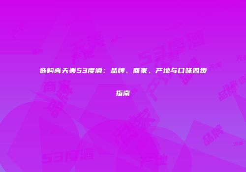 选购喜天美53度酒：品牌、商家、产地与口味四步指南