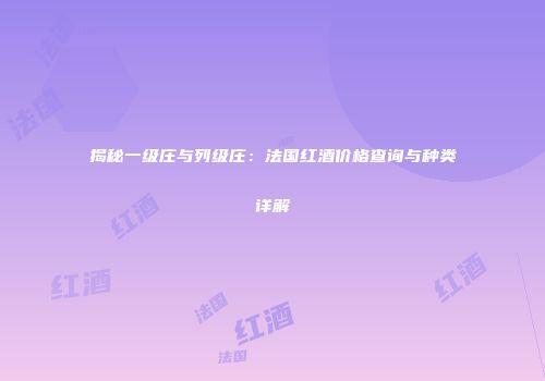 揭秘一级庄与列级庄：法国红酒价格查询与种类详解