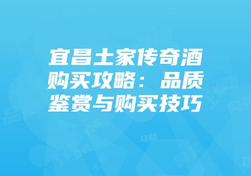 宜昌土家传奇酒购买攻略：品质鉴赏与购买技巧