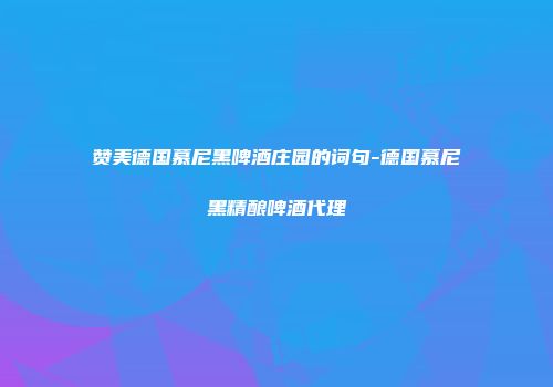 赞美德国慕尼黑啤酒庄园的词句-德国慕尼黑精酿啤酒代理