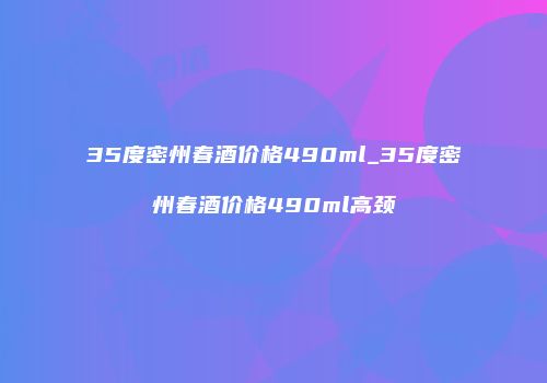35度密州春酒价格490ml_35度密州春酒价格490ml高颈