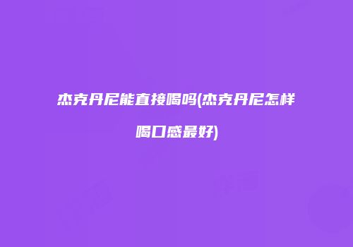 杰克丹尼能直接喝吗(杰克丹尼怎样喝口感最好)