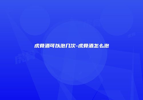 虎骨酒可以泡几次-虎骨酒怎么泡