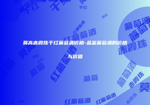 莫高赤霞珠干红葡萄酒价格-品鉴葡萄酒的价格与价值