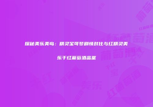 探秘美乐美岛：精灵宝可梦剧情对比与红精灵美乐干红葡萄酒品鉴