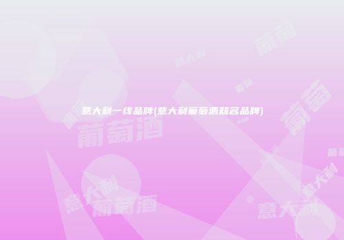 意大利一线品牌(意大利葡萄酒知名品牌)