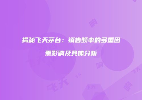 揭秘飞天茅台：销售频率的多重因素影响及具体分析