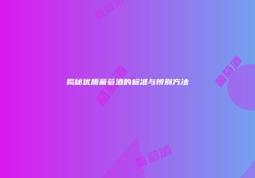 揭秘优质葡萄酒的标准与辨别方法