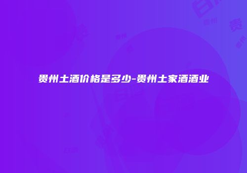 贵州土酒价格是多少-贵州土家酒酒业