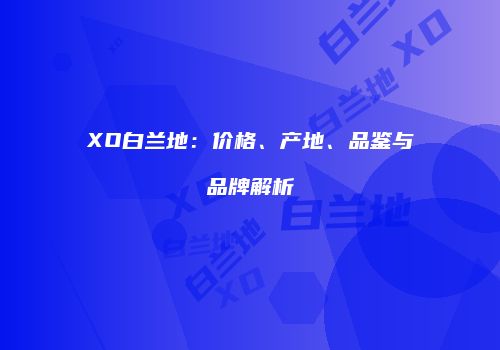 XO白兰地：价格、产地、品鉴与品牌解析