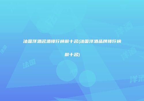 法国洋酒名酒排行榜前十名(法国洋酒品牌排行榜前十名)
