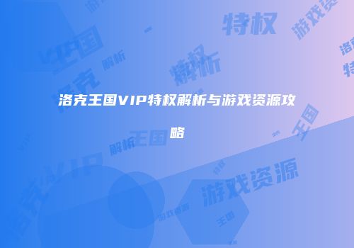 洛克王国VIP特权解析与游戏资源攻略