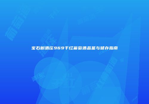宝石树酒庄969干红葡萄酒品鉴与储存指南