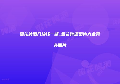 雪花啤酒几块钱一瓶_雪花啤酒图片大全真实照片