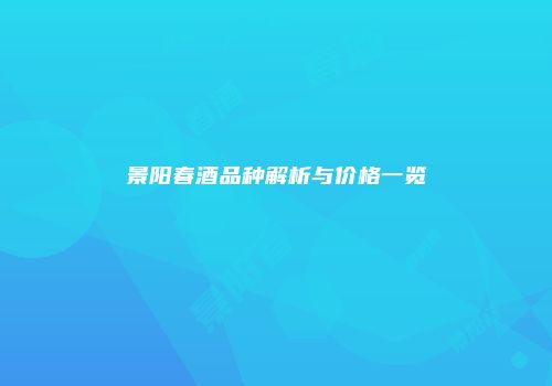 景阳春酒品种解析与价格一览