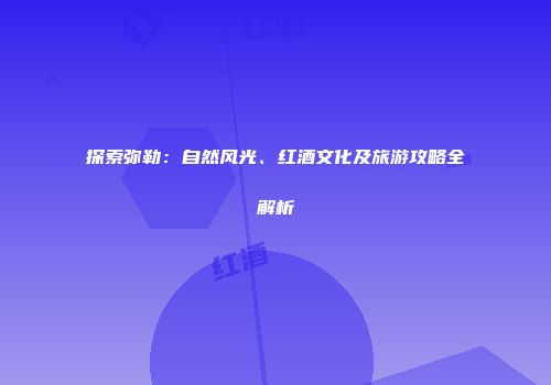 探索弥勒：自然风光、红酒文化及旅游攻略全解析