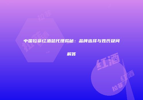 中国拉菲红酒总代理揭秘：品牌选择与姓氏疑问解答