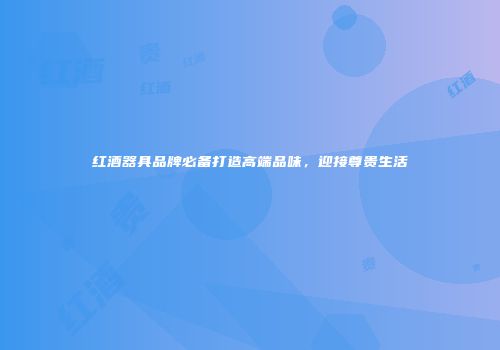 红酒器具品牌必备打造高端品味，迎接尊贵生活