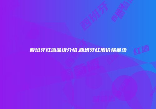 西班牙红酒品级介绍,西班牙红酒价格多少