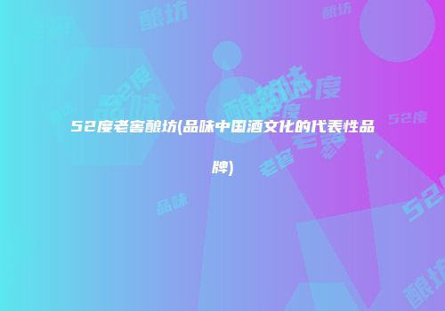 52度老窖酿坊(品味中国酒文化的代表性品牌)
