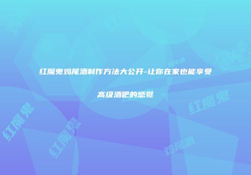 红魔鬼鸡尾酒制作方法大公开-让你在家也能享受高级酒吧的感觉