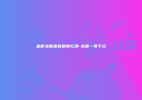 品尝法国最优质的红酒-法国一号干红