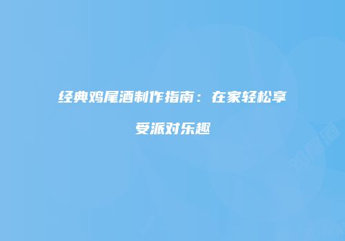 经典鸡尾酒制作指南：在家轻松享受派对乐趣