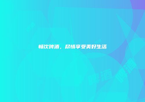 畅饮啤酒，尽情享受美好生活