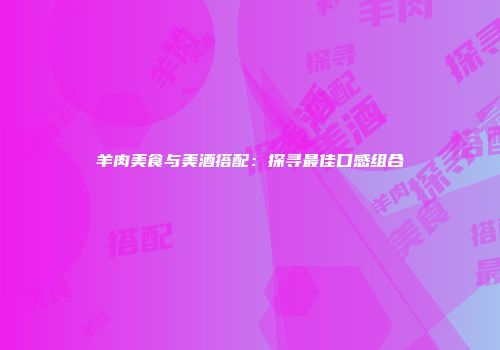 羊肉美食与美酒搭配：探寻最佳口感组合