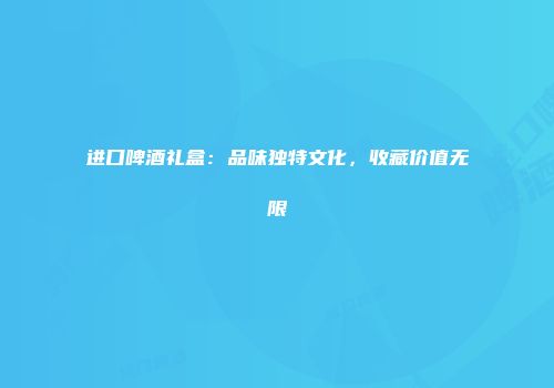 进口啤酒礼盒：品味独特文化，收藏价值无限