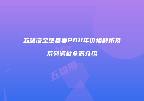 五粮液金壁圣宴2011年价格解析及系列酒款全面介绍