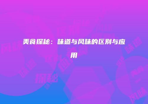 美食探秘：味道与风味的区别与应用
