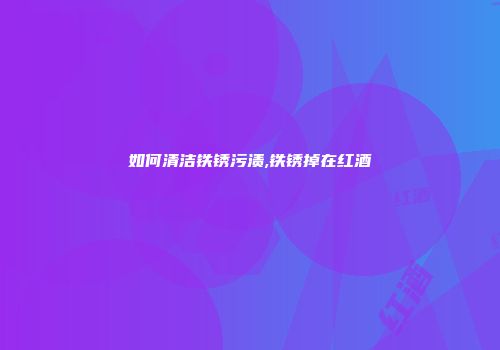 如何清洁铁锈污渍,铁锈掉在红酒