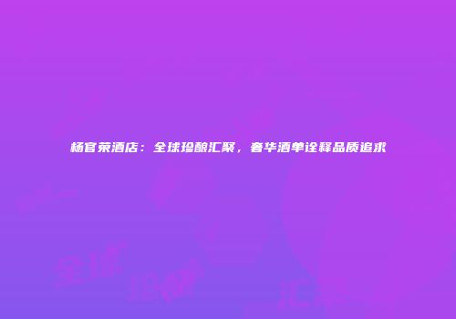 杨官荣酒店：全球珍酿汇聚，奢华酒单诠释品质追求