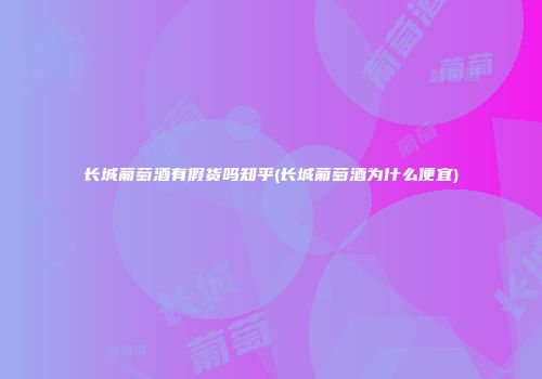 长城葡萄酒有假货吗知乎(长城葡萄酒为什么便宜)
