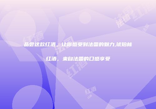 品尝这款红酒，让你感受到法国的魅力,琥珀林红酒，来自法国的口感享受