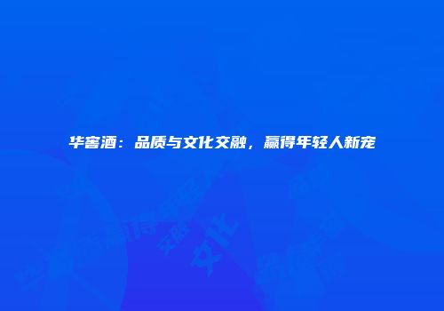 华窖酒：品质与文化交融，赢得年轻人新宠