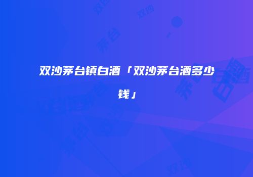 双沙茅台镇白酒「双沙茅台酒多少钱」